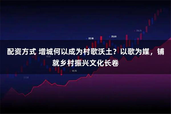 配资方式 增城何以成为村歌沃土？以歌为媒，铺就乡村振兴文化长卷