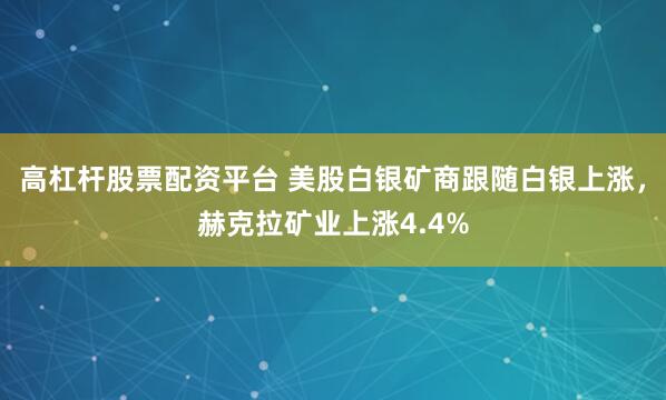 高杠杆股票配资平台 美股白银矿商跟随白银上涨，赫克拉矿业上涨4.4%