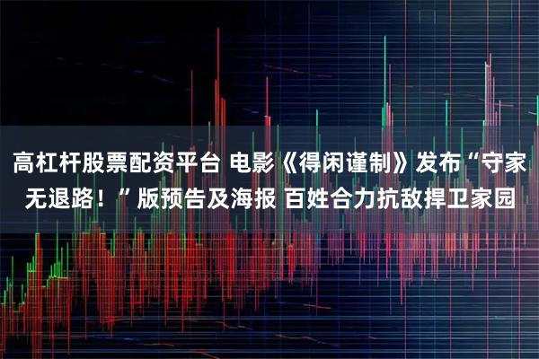 高杠杆股票配资平台 电影《得闲谨制》发布“守家无退路!”版预告及海报 百姓合力抗敌捍卫家园