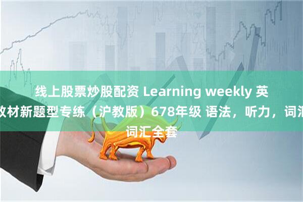 线上股票炒股配资 Learning weekly 英语新教材新题型专练（沪教版）678年级 语法，听力，词汇全套
