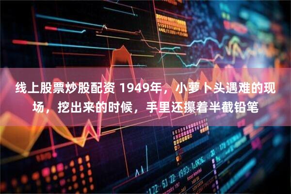 线上股票炒股配资 1949年,小萝卜头遇难的现场,挖出来的时候,手里还攥着半截铅笔