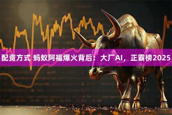 配资方式 蚂蚁阿福爆火背后：大厂AI，正霸榜2025