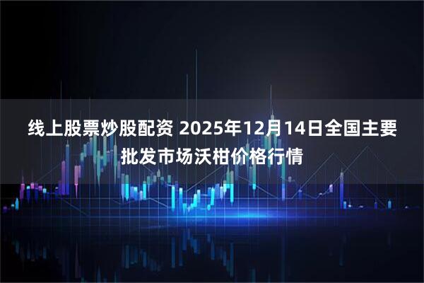 线上股票炒股配资 2025年12月14日全国主要批发市场沃柑价格行情