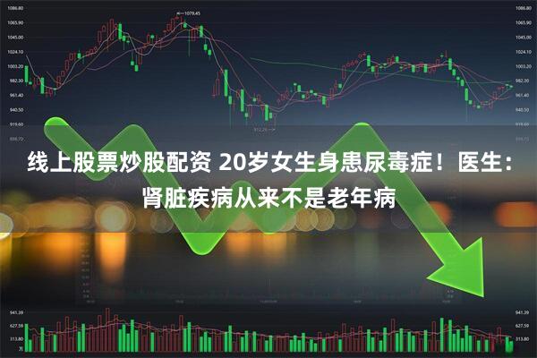 线上股票炒股配资 20岁女生身患尿毒症！医生：肾脏疾病从来不是老年病