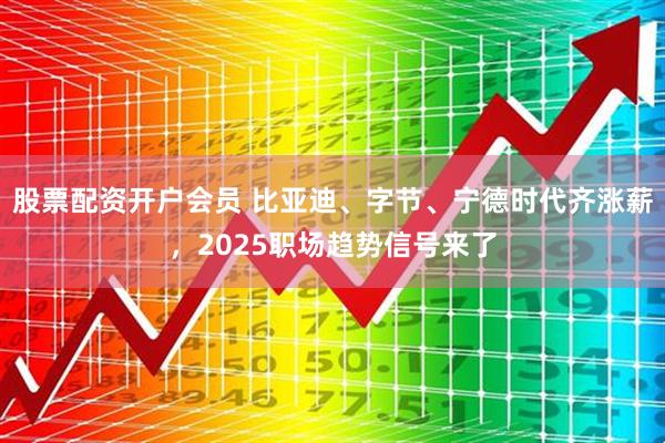 股票配资开户会员 比亚迪、字节、宁德时代齐涨薪，2025职场趋势信号来了