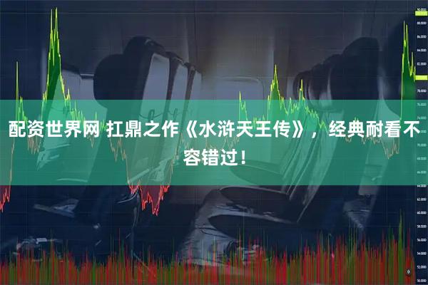 配资世界网 扛鼎之作《水浒天王传》，经典耐看不容错过！