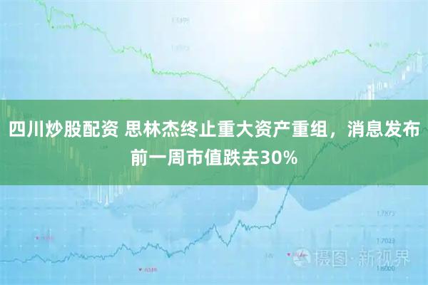 四川炒股配资 思林杰终止重大资产重组，消息发布前一周市值跌去30%