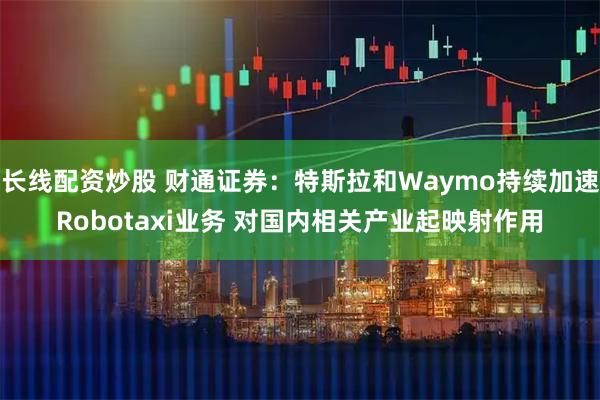 长线配资炒股 财通证券：特斯拉和Waymo持续加速Robotaxi业务 对国内相关产业起映射作用