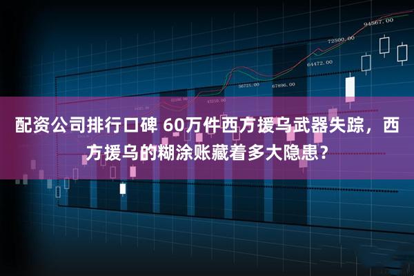 配资公司排行口碑 60万件西方援乌武器失踪，西方援乌的糊涂账藏着多大隐患？