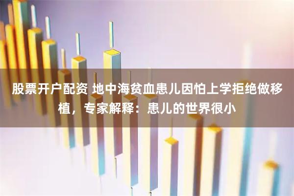 股票开户配资 地中海贫血患儿因怕上学拒绝做移植，专家解释：患儿的世界很小