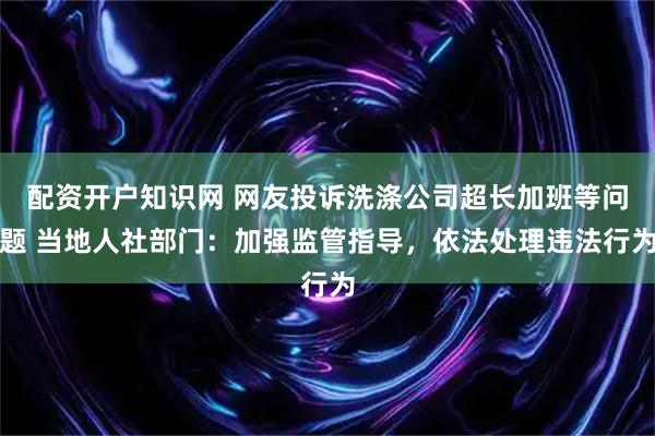 配资开户知识网 网友投诉洗涤公司超长加班等问题 当地人社部门:加强监管指导,依法处理违法行为