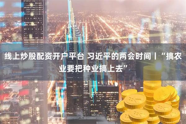 线上炒股配资开户平台 习近平的两会时间丨“搞农业要把种业搞上去”