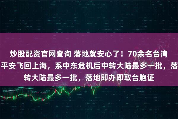 炒股配资官网查询 落地就安心了！70余名台湾同胞今晨从土耳其平安飞回上海，系中东危机后中转大陆最多一批，落地即办即取台胞证