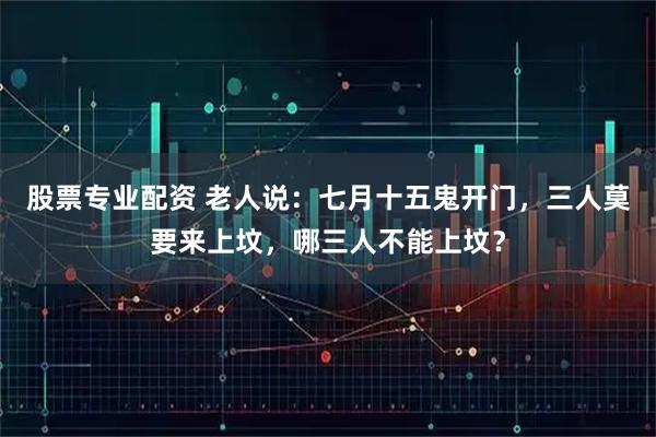 股票专业配资 老人说:七月十五鬼开门,三人莫要来上坟,哪三人不能上坟?