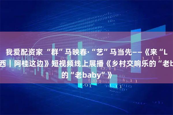 我爱配资家 “群”马映春·“艺”马当先——《来“LIKE”广西｜阿桂这边》短视频线上展播《乡村交响乐的“老baby”》