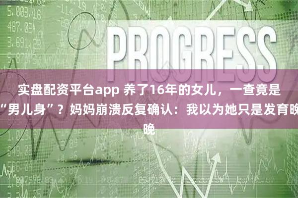 实盘配资平台app 养了16年的女儿,一查竟是“男儿身”?妈妈崩溃反复确认:我以为她只是发育晚