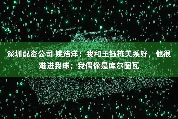 深圳配资公司 姚浩洋：我和王钰栋关系好，他很难进我球；我偶像是库尔图瓦