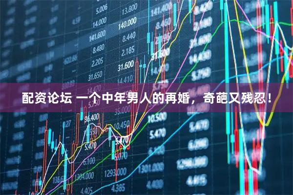 配资论坛 一个中年男人的再婚，奇葩又残忍！