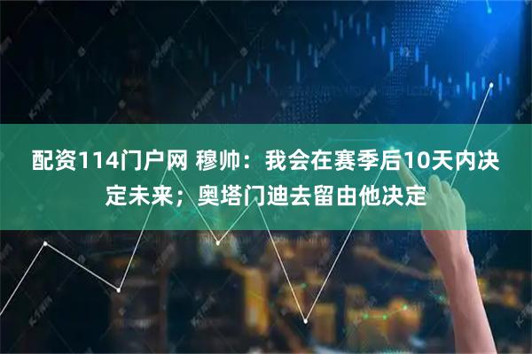 配资114门户网 穆帅：我会在赛季后10天内决定未来；奥塔门迪去留由他决定