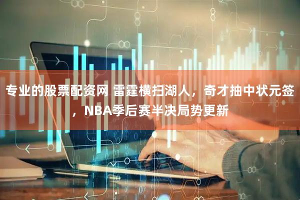 专业的股票配资网 雷霆横扫湖人，奇才抽中状元签，NBA季后赛半决局势更新