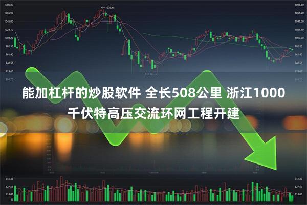 能加杠杆的炒股软件 全长508公里 浙江1000千伏特高压交流环网工程开建