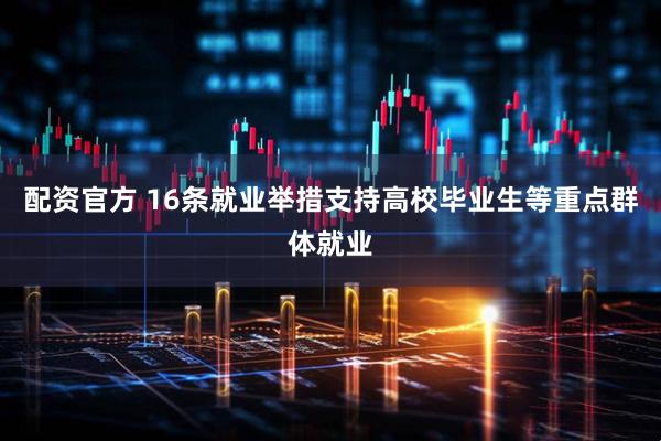 配资官方 16条就业举措支持高校毕业生等重点群体就业