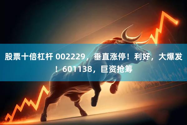 股票十倍杠杆 002229，垂直涨停！利好，大爆发！601138，巨资抢筹