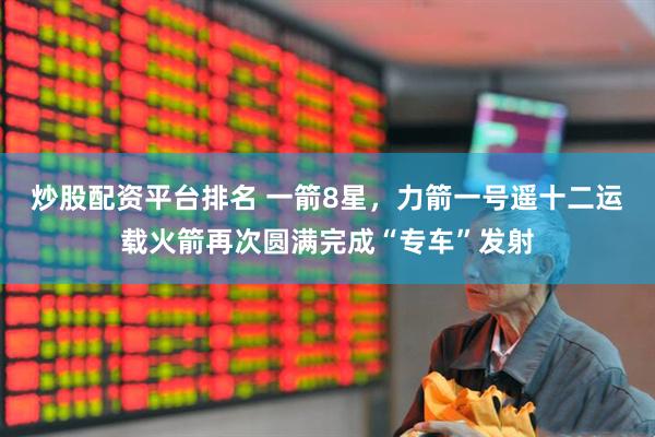 炒股配资平台排名 一箭8星，力箭一号遥十二运载火箭再次圆满完成“专车”发射