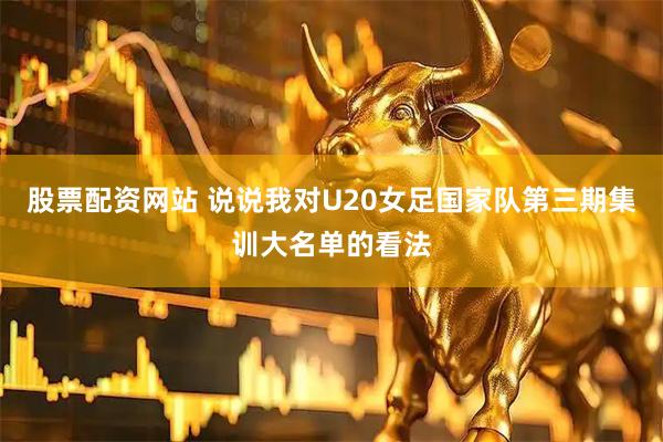 股票配资网站 说说我对U20女足国家队第三期集训大名单的看法