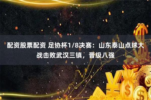 配资股票配资 足协杯1/8决赛:山东泰山点球大战击败武汉三镇,晋级八强