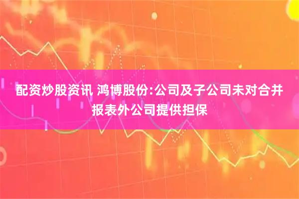 配资炒股资讯 鸿博股份:公司及子公司未对合并报表外公司提供担保