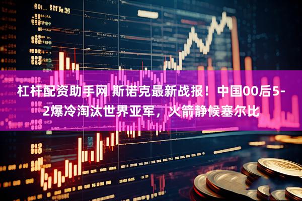 杠杆配资助手网 斯诺克最新战报！中国00后5-2爆冷淘汰世界亚军，火箭静候塞尔比